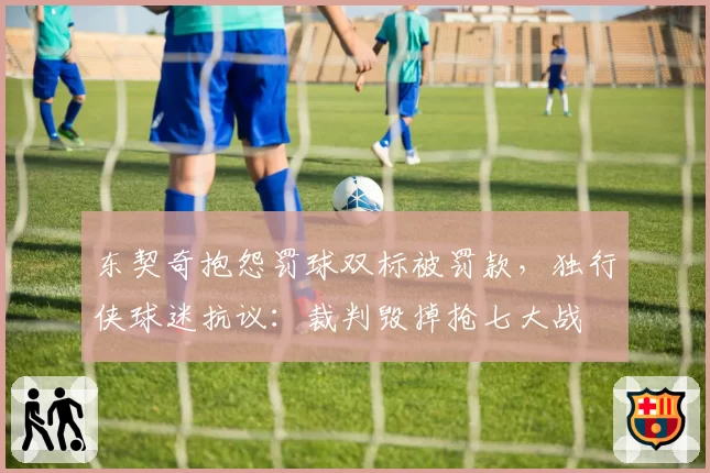 东契奇抱怨罚球双标被罚款，独行侠球迷抗议：裁判毁掉抢七大战