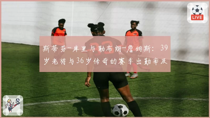 斯蒂芬-库里与勒布朗-詹姆斯：39岁老将与36岁传奇的赛季出勤率及效率值对比