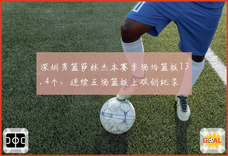 深圳男篮萨林杰本赛季场均篮板13.4个，连续五场篮板上双创纪录