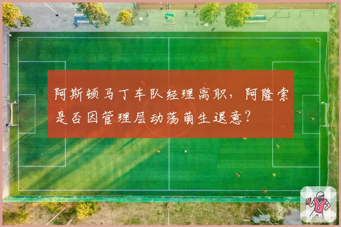 阿斯顿马丁车队经理离职，阿隆索是否因管理层动荡萌生退意？