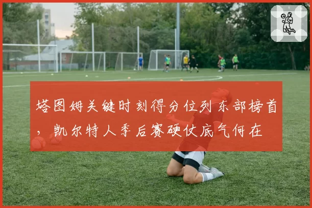 塔图姆关键时刻得分位列东部榜首,凯尔特人季后赛硬仗底气何在