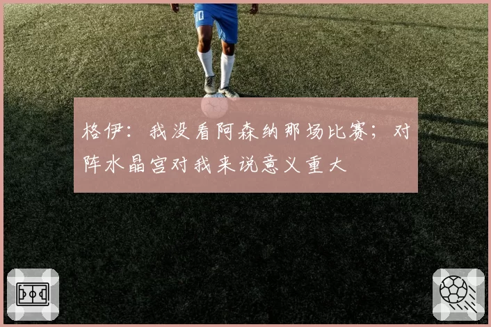 格伊：我没看阿森纳那场比赛；对阵水晶宫对我来说意义重大