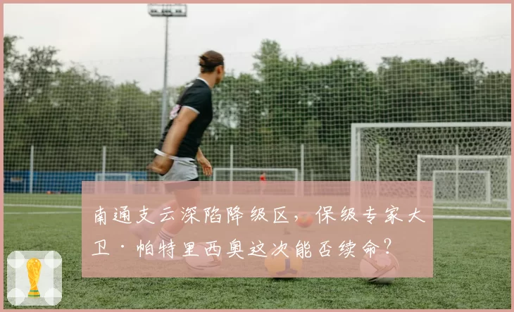 南通支云深陷降级区，保级专家大卫·帕特里西奥这次能否续命？