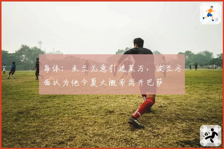 每体：米兰无意引进莱万，波兰方面认为他今夏大概率离开巴萨