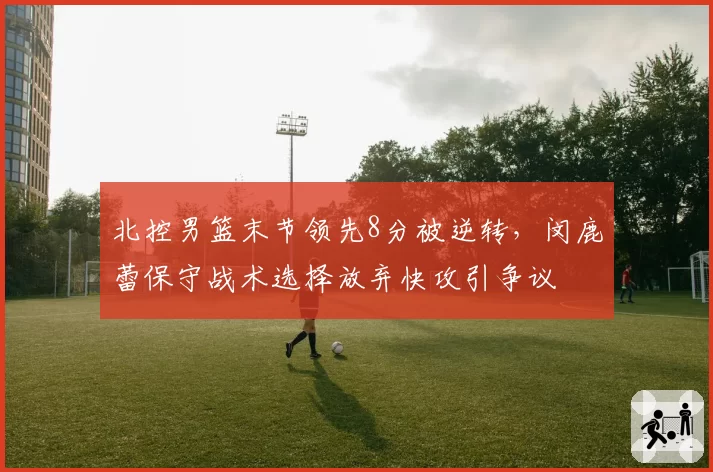 北控男篮末节领先8分被逆转,闵鹿蕾保守战术选择放弃快攻引争议