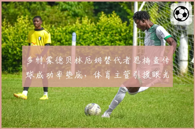 多特蒙德贝林厄姆替代者恩梅查传球成功率垫底,体育主管引援眼光被质疑