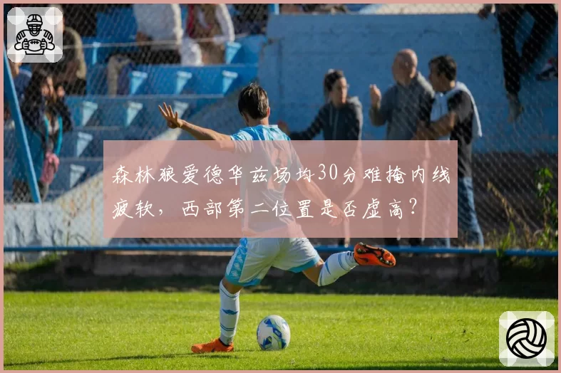 森林狼爱德华兹场均30分难掩内线疲软,西部第二位置是否虚高?