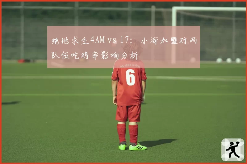 绝地求生4AM vs 17：小海加盟对两队伍吃鸡率影响分析