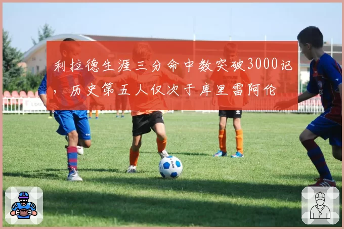 利拉德生涯三分命中数突破3000记，历史第五人仅次于库里雷阿伦