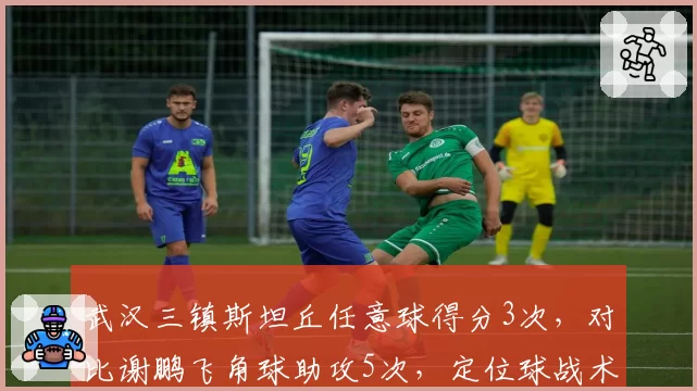 武汉三镇斯坦丘任意球得分3次,对比谢鹏飞角球助攻5次,定位球战术对比