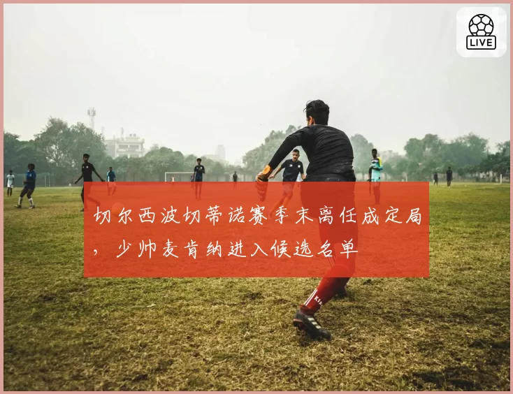 切尔西波切蒂诺赛季末离任成定局，少帅麦肯纳进入候选名单