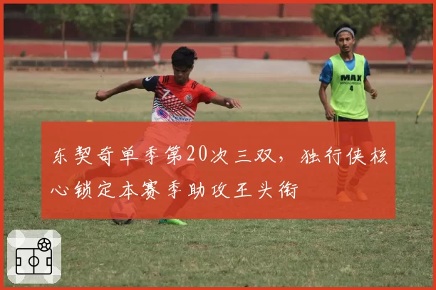 东契奇单季第20次三双,独行侠核心锁定本赛季助攻王头衔