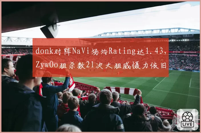 donk对阵NaVi场均Rating达1.43，ZywOo狙杀数21次大狙威慑力依旧