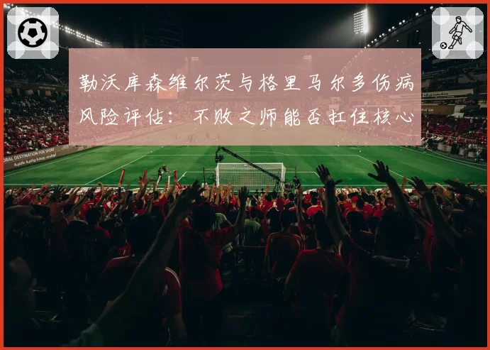 勒沃库森维尔茨与格里马尔多伤病风险评估：不败之师能否扛住核心缺阵