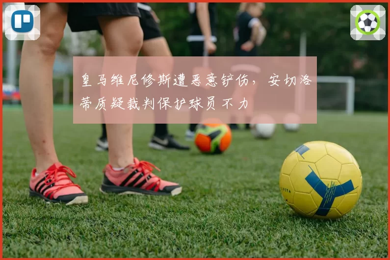 皇马维尼修斯遭恶意铲伤，安切洛蒂质疑裁判保护球员不力