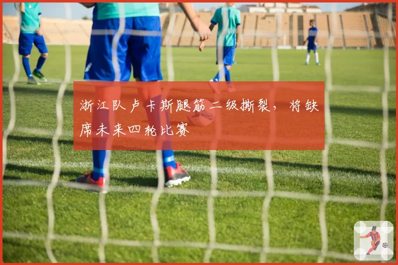 浙江队卢卡斯腿筋二级撕裂，将缺席未来四轮比赛