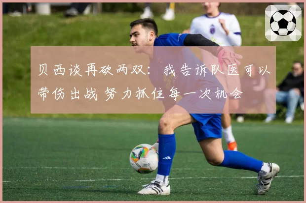 贝西谈再砍两双：我告诉队医可以带伤出战 努力抓住每一次机会