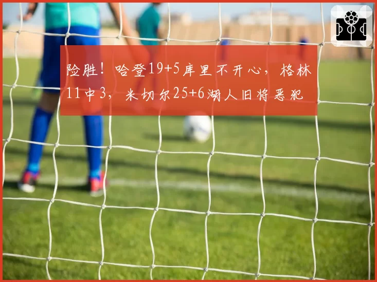 险胜!哈登19+5库里不开心,格林11中3,米切尔25+6湖人旧将恶犯