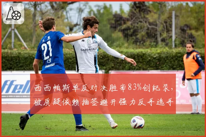 西西帕斯单反对决胜率83%创纪录，被质疑依赖抽签避开强力反手选手
