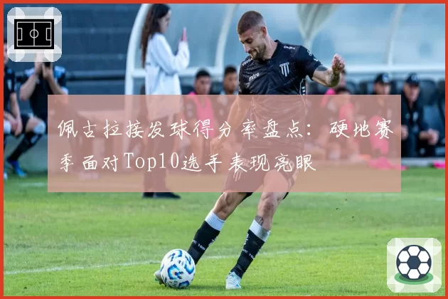 佩古拉接发球得分率盘点：硬地赛季面对Top10选手表现亮眼