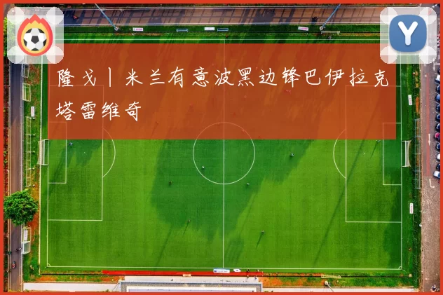 隆戈丨米兰有意波黑边锋巴伊拉克塔雷维奇