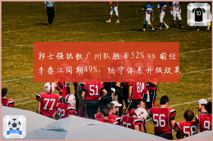 郭士强执教广州队胜率52% vs 前任李春江同期49%，防守体系升级效果显著