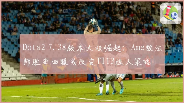 Dota2 7.38版本大核崛起：Ame敌法师胜率回暖或改变TI13选人策略