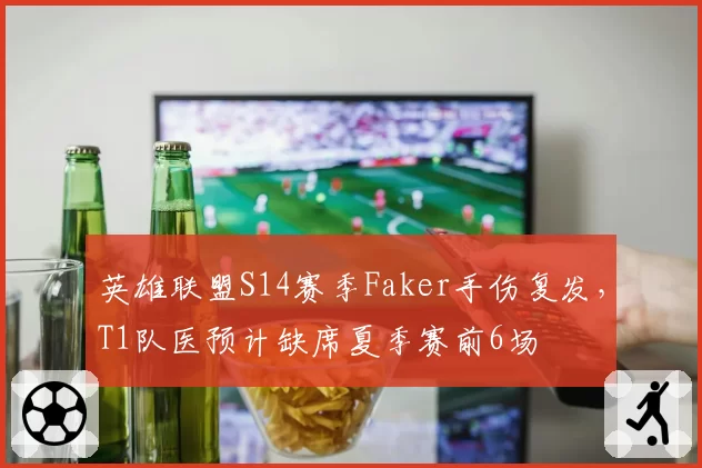 英雄联盟S14赛季Faker手伤复发,T1队医预计缺席夏季赛前6场