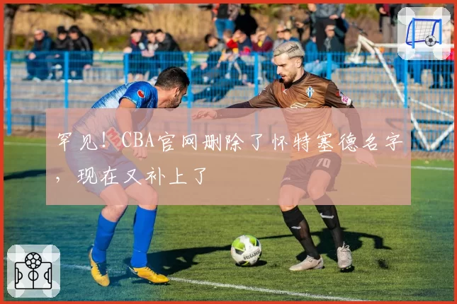 罕见！CBA官网删除了怀特塞德名字，现在又补上了