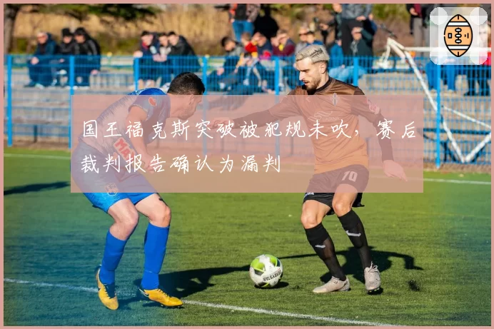 国王福克斯突破被犯规未吹，赛后裁判报告确认为漏判