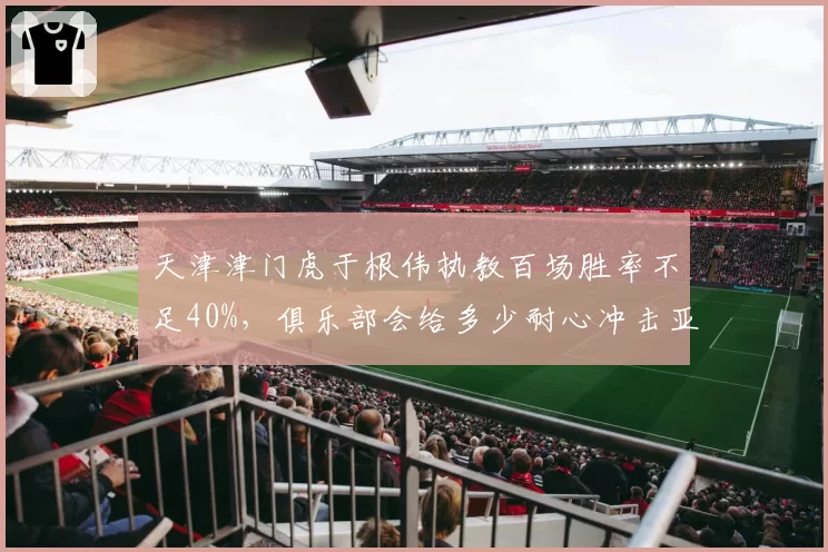 天津津门虎于根伟执教百场胜率不足40%，俱乐部会给多少耐心冲击亚冠区？