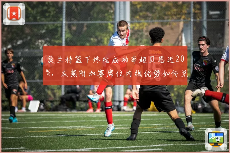 莫兰特篮下终结成功率超贝恩近20%，灰熊附加赛席位内线优势如何兑现？
