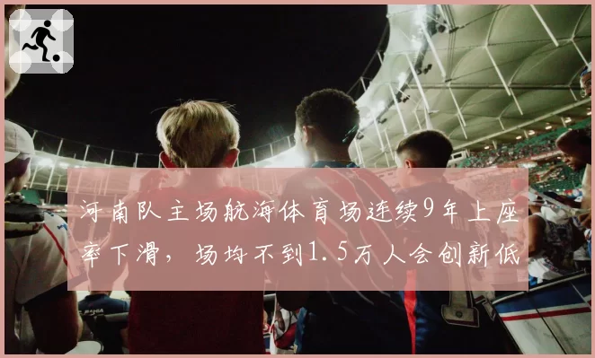 河南队主场航海体育场连续9年上座率下滑，场均不到1.5万人会创新低吗？
