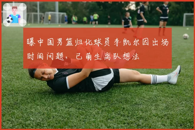 曝中国男篮归化球员李凯尔因出场时间问题，已萌生离队想法