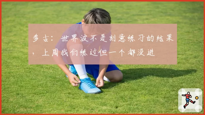 多古：世界波不是刻意练习的结果，上周我们练过但一个都没进