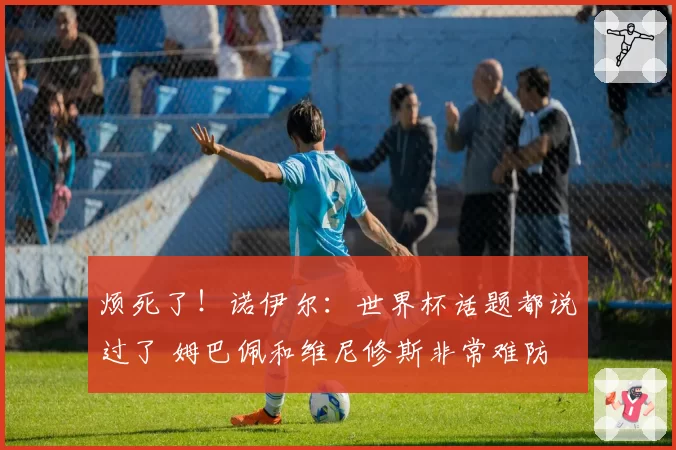 烦死了！诺伊尔：世界杯话题都说过了 姆巴佩和维尼修斯非常难防