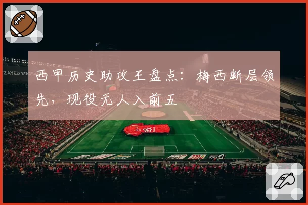 西甲历史助攻王盘点：梅西断层领先，现役无人入前五