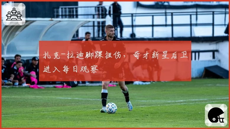 扎克-拉迪脚踝扭伤,奇才新星后卫进入每日观察