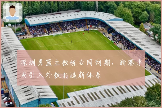深圳男篮主教练合同到期,新赛季或引入外教打造新体系