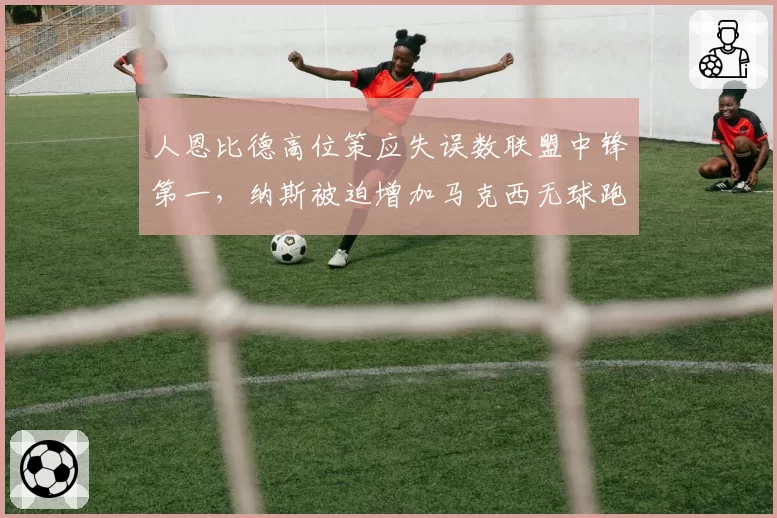 人恩比德高位策应失误数联盟中锋第一,纳斯被迫增加马克西无球跑动战术引争议
