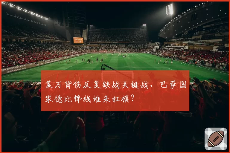 莱万背伤反复缺战关键战,巴萨国家德比锋线谁来扛旗?
