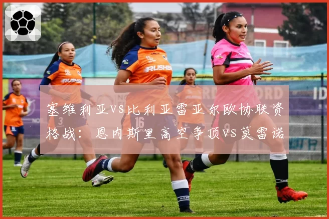 塞维利亚vs比利亚雷亚尔欧协联资格战：恩内斯里高空争顶vs莫雷诺肋部穿插
