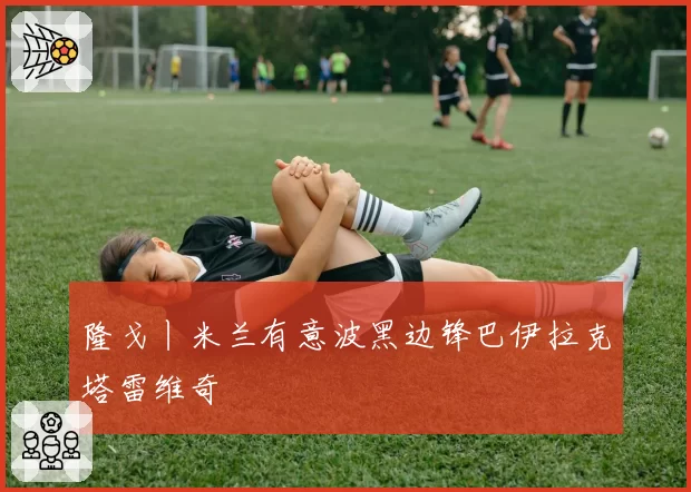 隆戈丨米兰有意波黑边锋巴伊拉克塔雷维奇