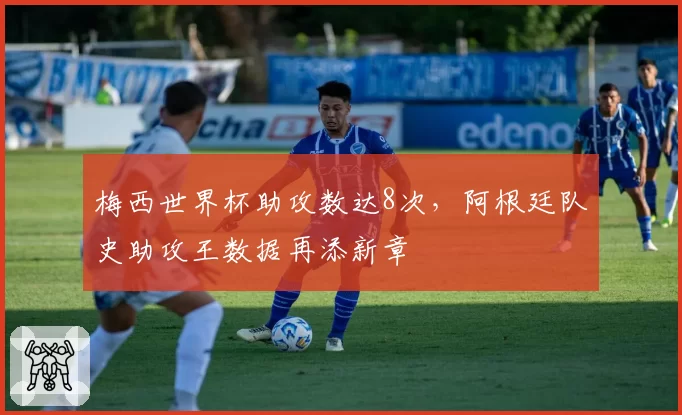 梅西世界杯助攻数达8次，阿根廷队史助攻王数据再添新章