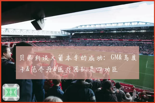 贝弗利谈火箭本季的成功：GM&乌度卡&范乔丹&医疗团队是四功臣