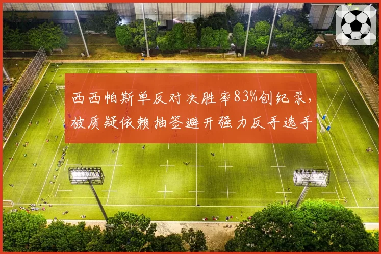 西西帕斯单反对决胜率83%创纪录，被质疑依赖抽签避开强力反手选手