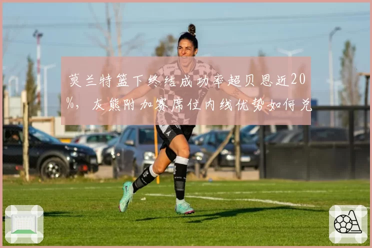 莫兰特篮下终结成功率超贝恩近20%，灰熊附加赛席位内线优势如何兑现？