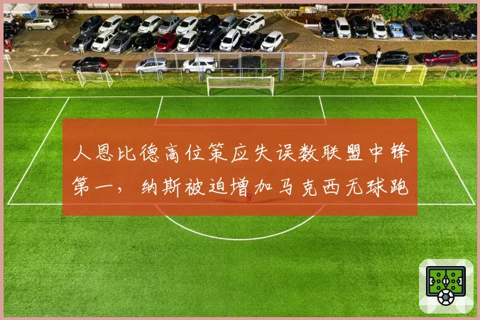 人恩比德高位策应失误数联盟中锋第一,纳斯被迫增加马克西无球跑动战术引争议