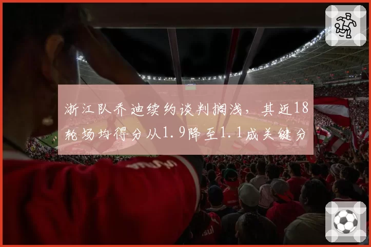 浙江队乔迪续约谈判搁浅，其近18轮场均得分从1.9降至1.1成关键分歧