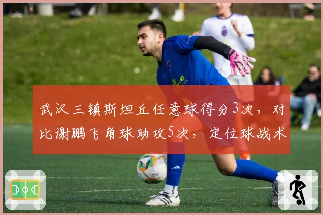 武汉三镇斯坦丘任意球得分3次,对比谢鹏飞角球助攻5次,定位球战术对比